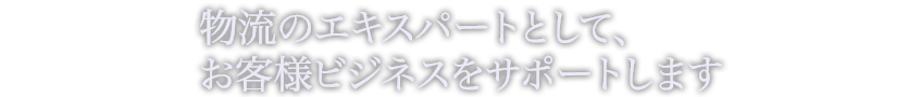 物流のエキスパートとして、お客様のビジネスをサポートします